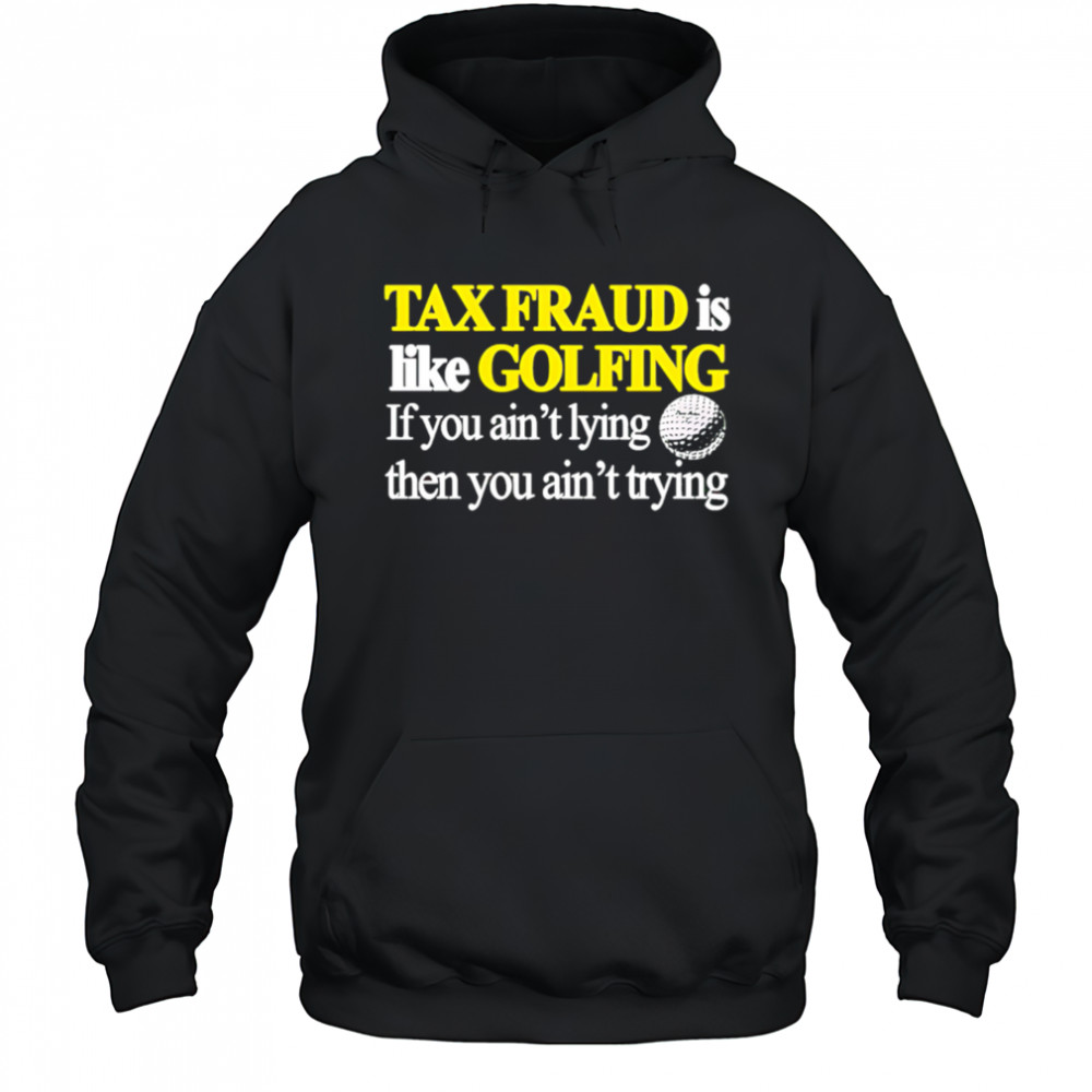Tax fraud is like golfing if you ain’t lying then you ain’t trying shirt Hoodie
