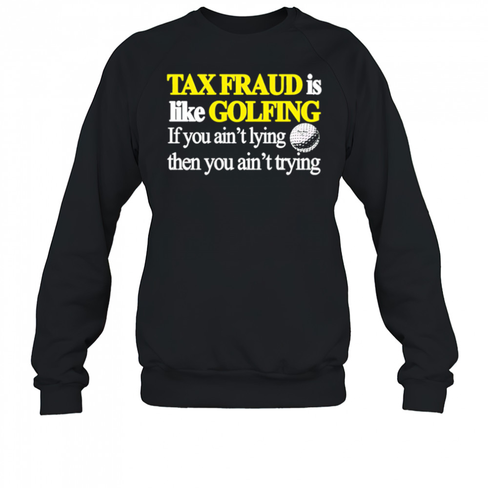 Tax fraud is like golfing if you ain’t lying then you ain’t trying shirt Sweatshirt