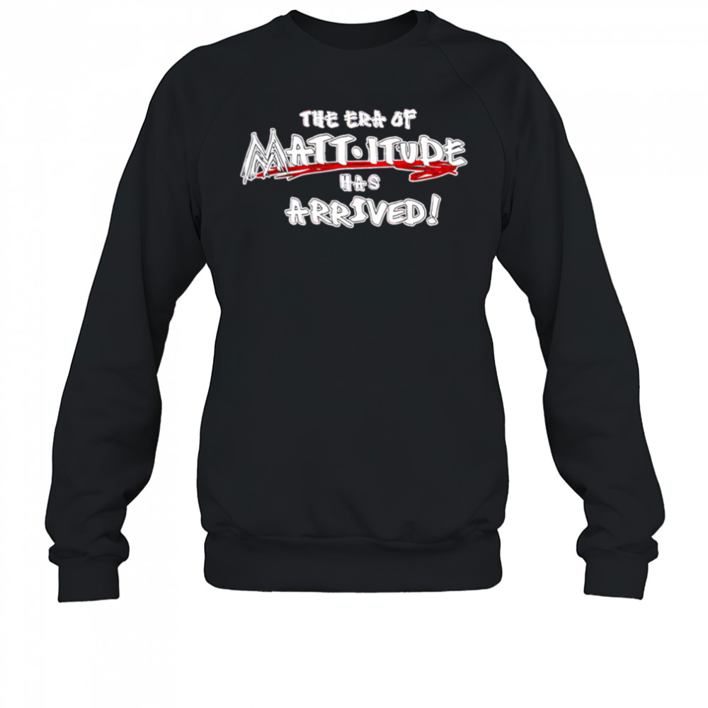 WWE The Era Of Mattitude Has Arrived shirt Sweatshirt