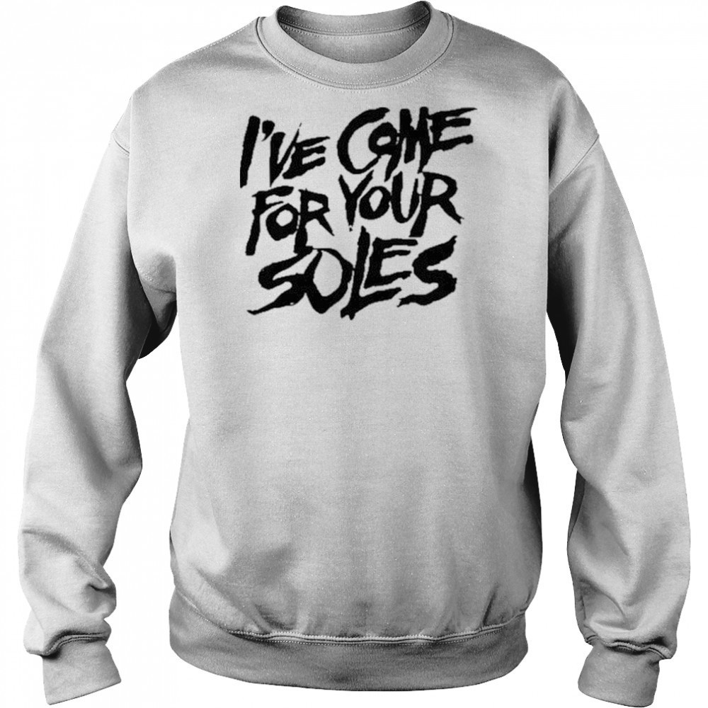 I’Ve Come For Your Soles shirt Hoodie