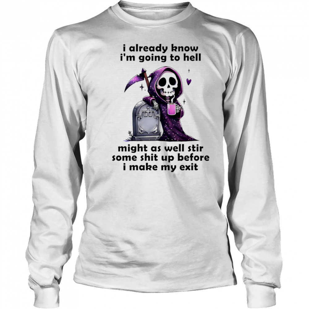 Skeleton I already know I’m going to hell might as well stir some shit up before I make my exit shirt Long Sleeved