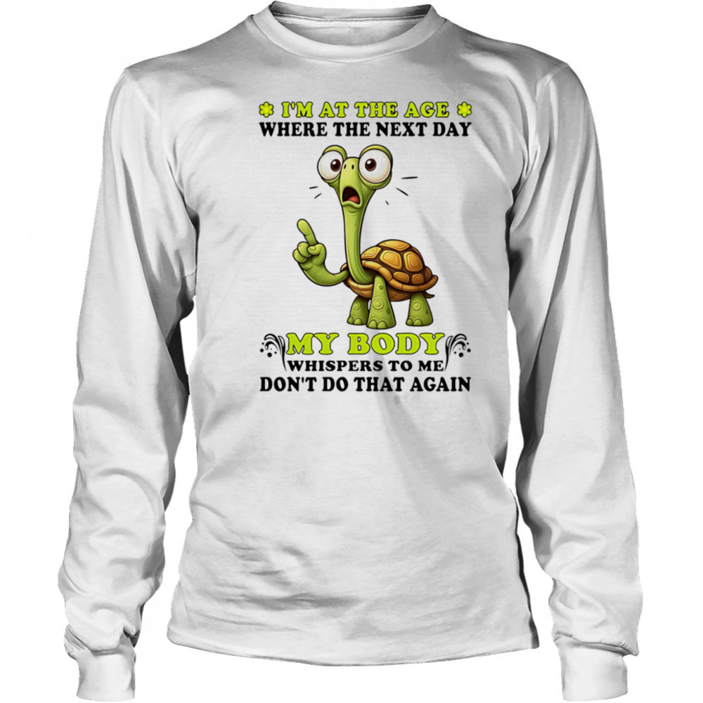 Turtle I’m at the age where the next day my body whispers to me don’t do that again shirt Long Sleeved