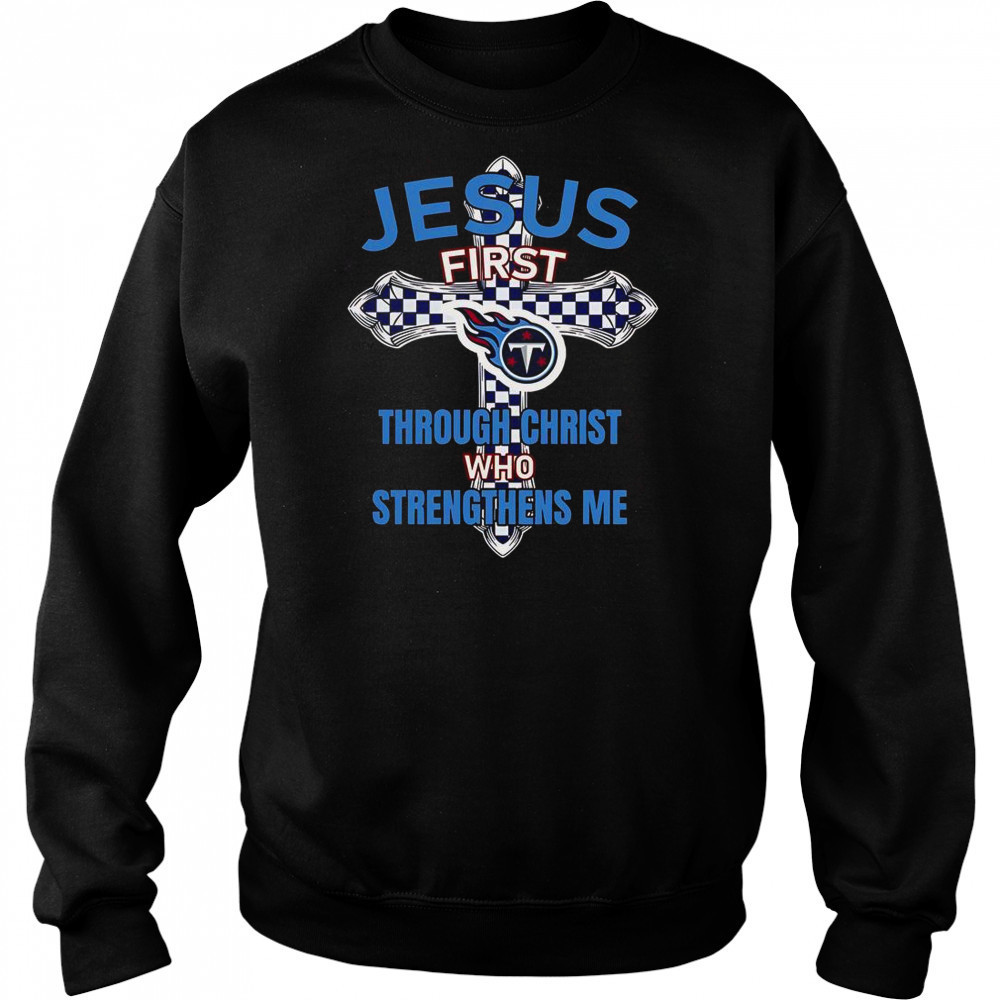 Tennessee Titans Jesus First Through Christ Who Strengthens Me T-Shirt Hoodie