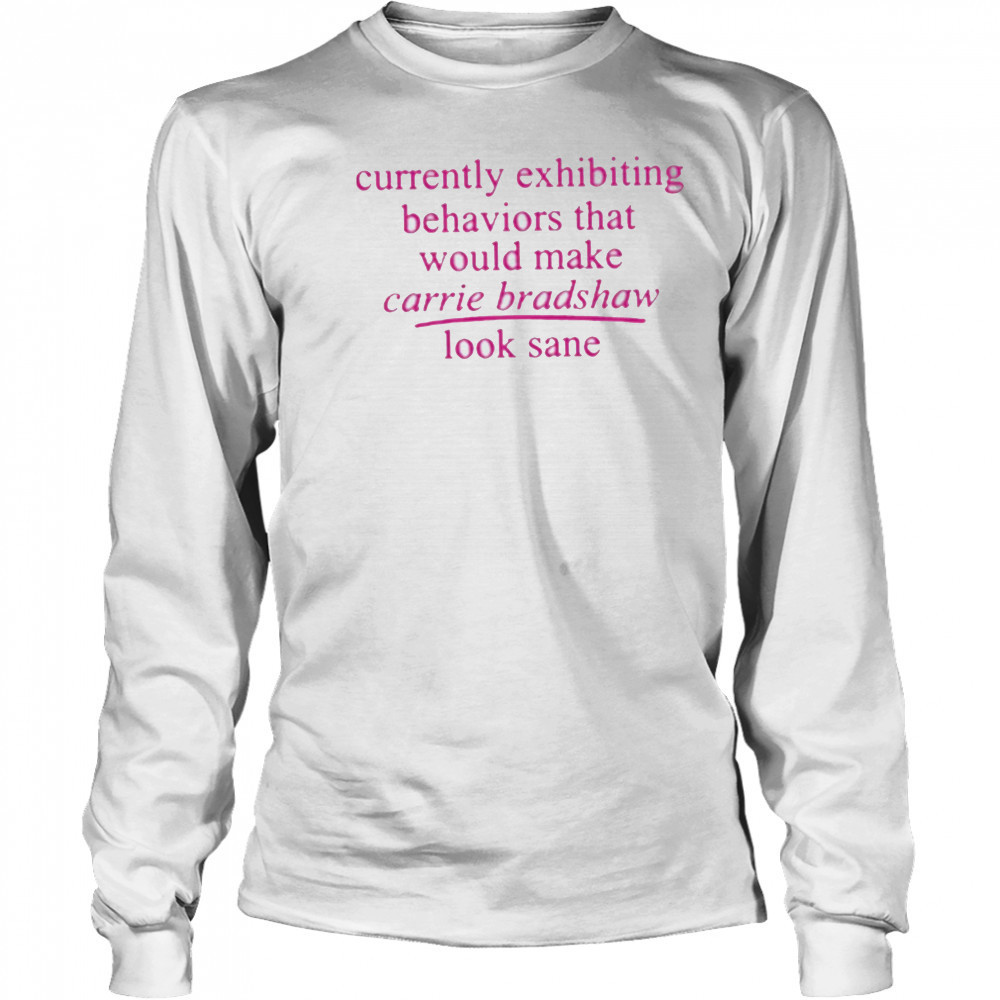 Currently Exhibiting Behaviors That Would Make Carrie Bradshaw Look Sane shirt Long Sleeved