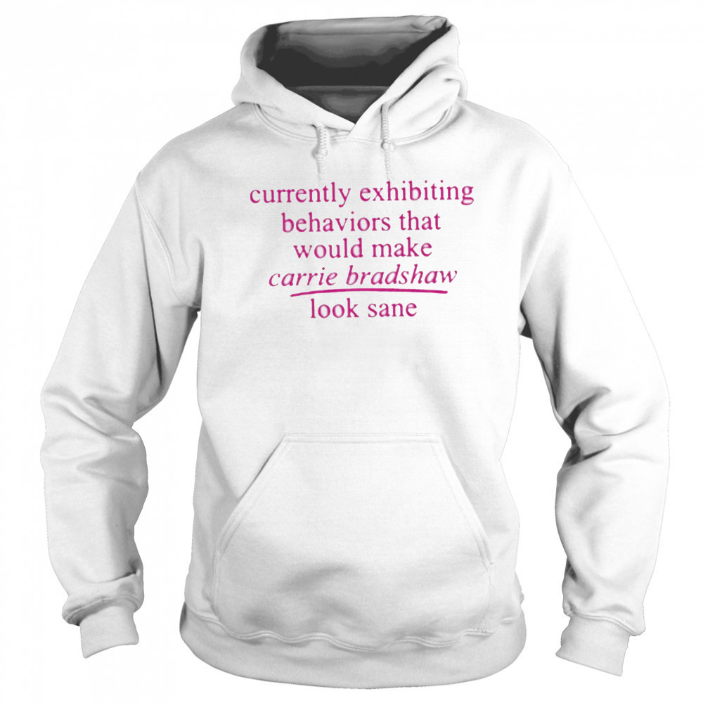 Currently Exhibiting Behaviors That Would Make Carrie Bradshaw Look Sane shirt Sweatshirt