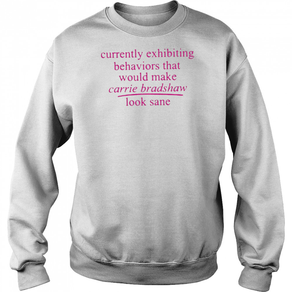 Currently Exhibiting Behaviors That Would Make Carrie Bradshaw Look Sane shirt Hoodie
