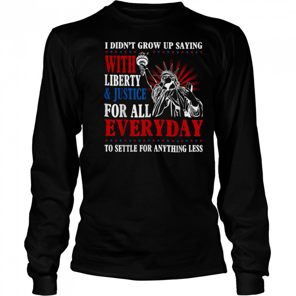 I Didn’t Grow Up Saying With Liberty & Justice For All Every T Shirt Long Sleeved
