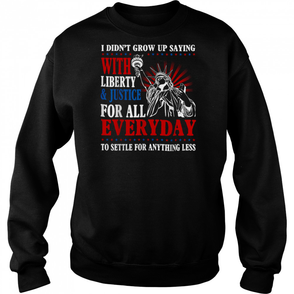 I Didn’t Grow Up Saying With Liberty & Justice For All Every T Shirt Hoodie