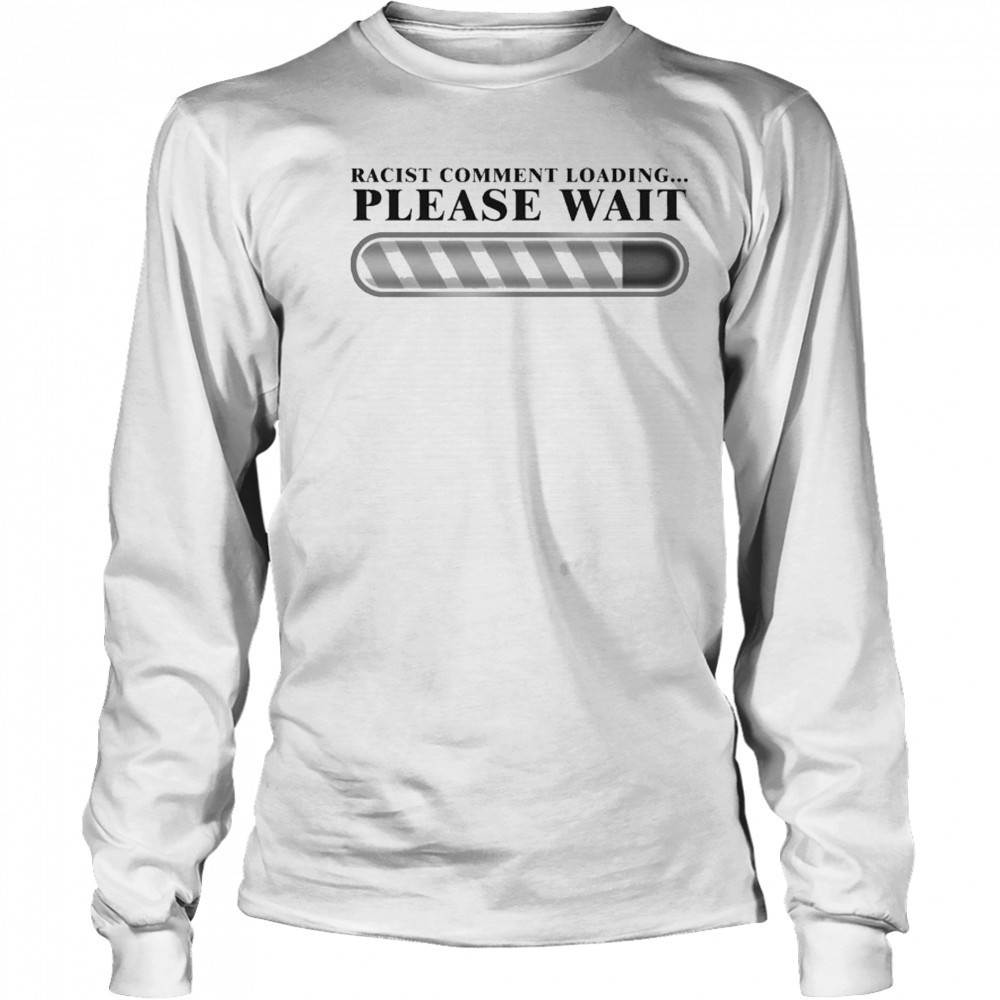 Racist Comment Loading Please Wait T-shirt Long Sleeved