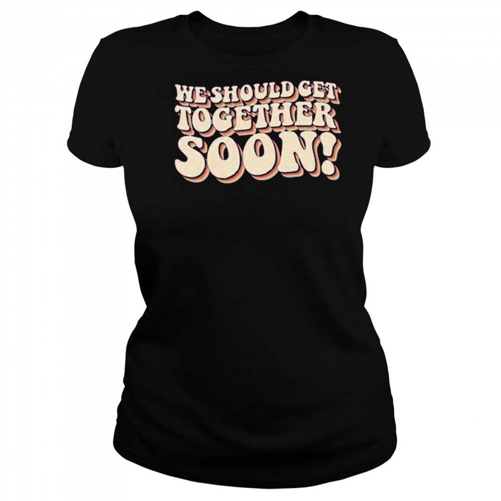 We Should Get Get Together Soon T-shirt Women's T-shirt