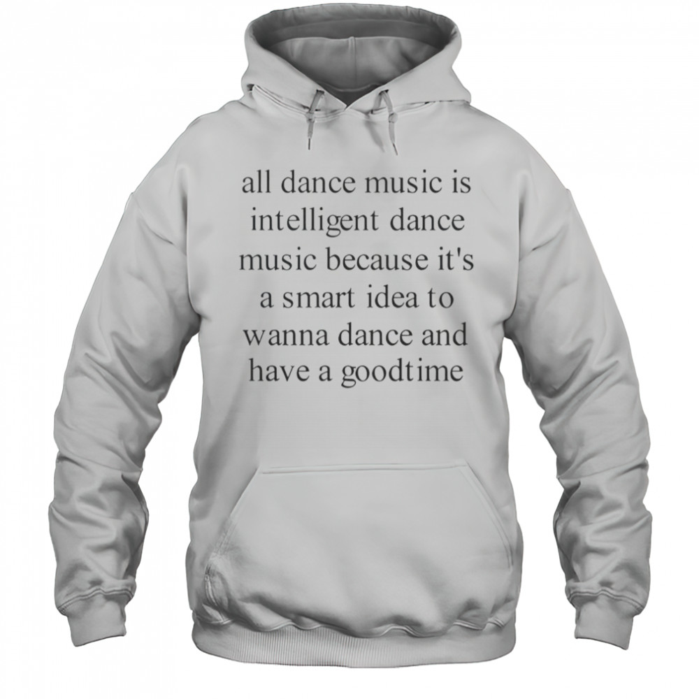 All Dance Music Is Intelligent Dance Music Because It’s A Smart Idea To Wanna Dance T-Shirt Hoodie