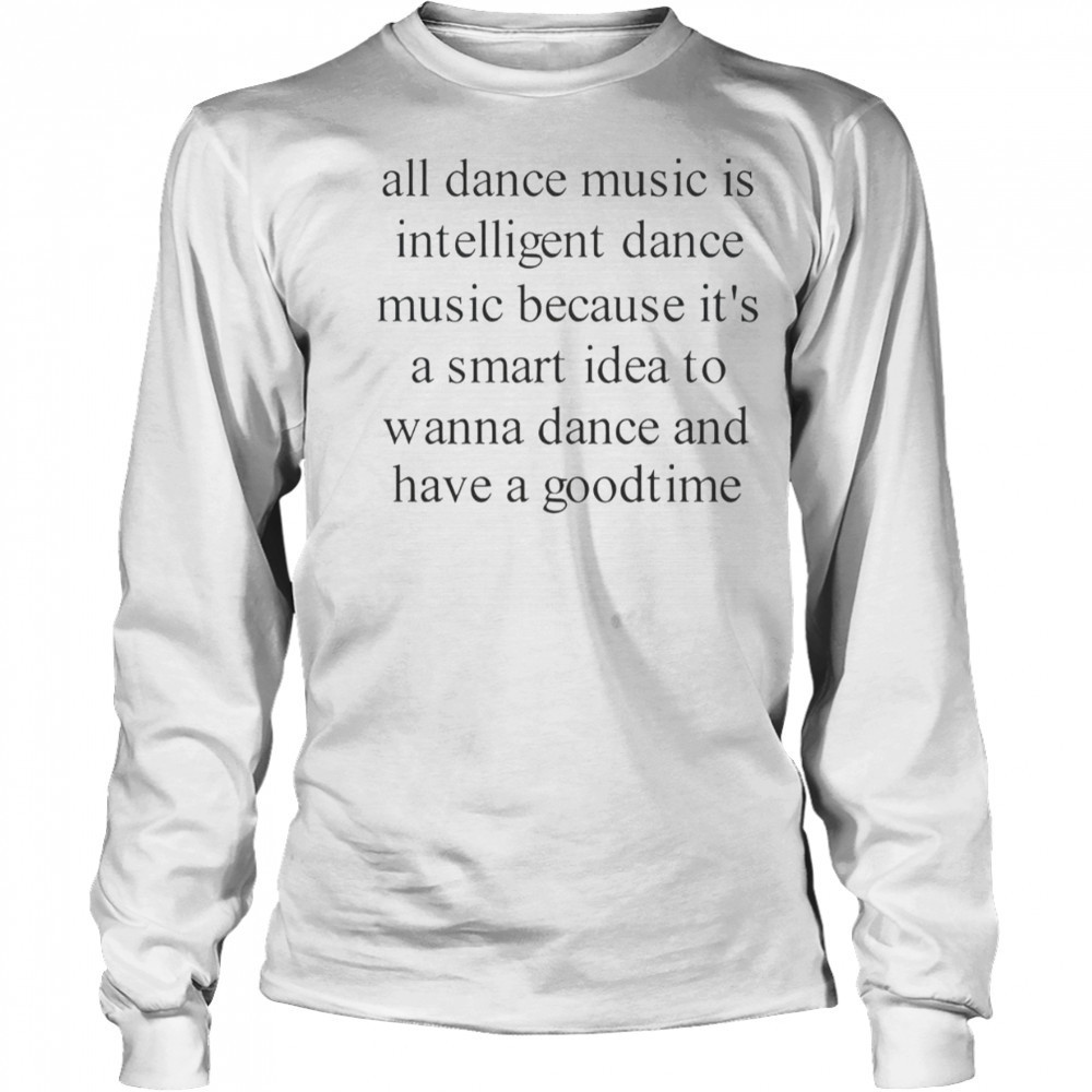 All Dance Music Is Intelligent Dance Music Because It’s A Smart Idea To Wanna Dance T-Shirt Long Sleeved