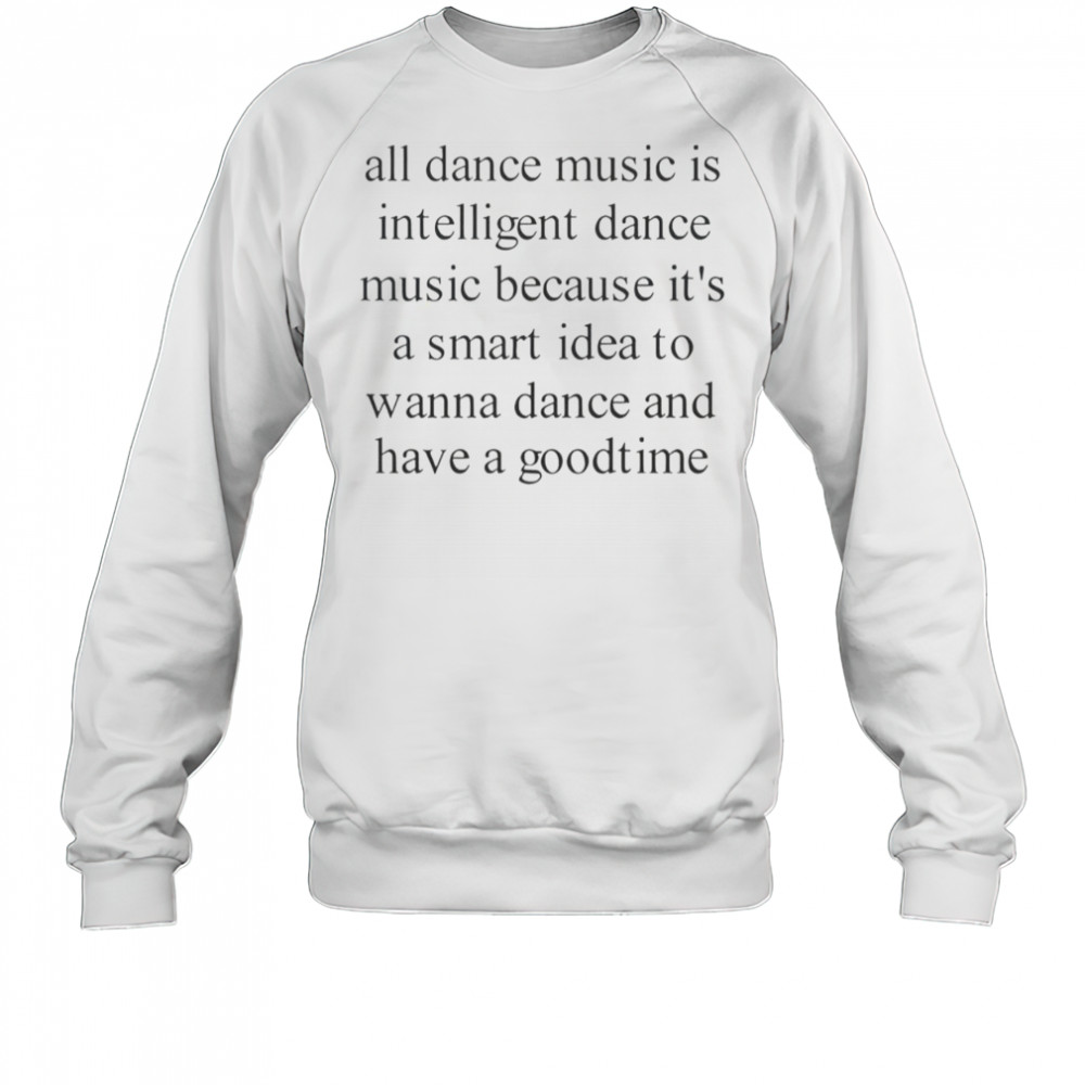 All Dance Music Is Intelligent Dance Music Because It’s A Smart Idea To Wanna Dance T-Shirt Sweatshirt