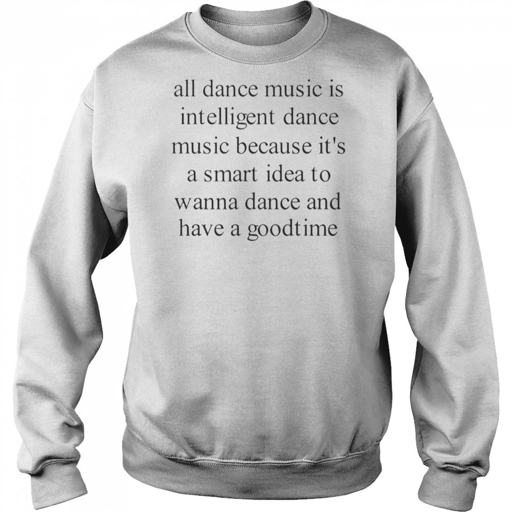 All Dance Music Is Intelligent Dance Music Because It’s A Smart Idea To Wanna Dance T-Shirt Hoodie