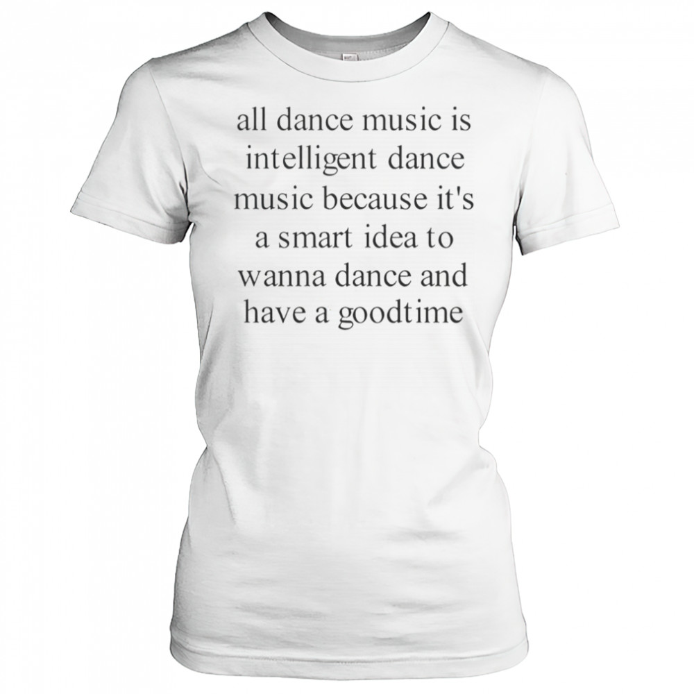 All Dance Music Is Intelligent Dance Music Because It’s A Smart Idea To Wanna Dance T-Shirt Women's T-shirt
