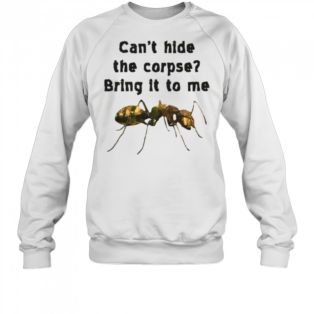 Can’t hide the corpse bring it to me shirt Sweatshirt