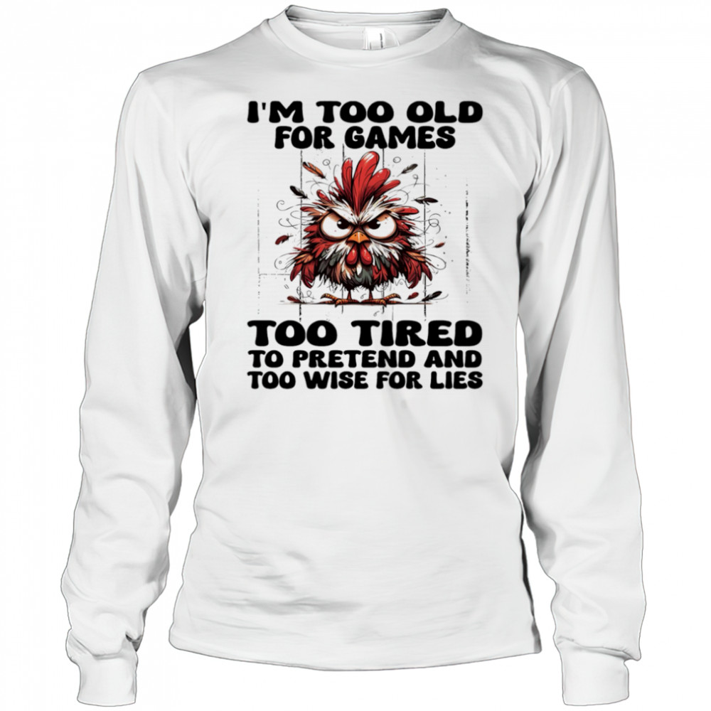 Chicken I’m too old for games too tired to pretend and too wise for lies shirt Long Sleeved