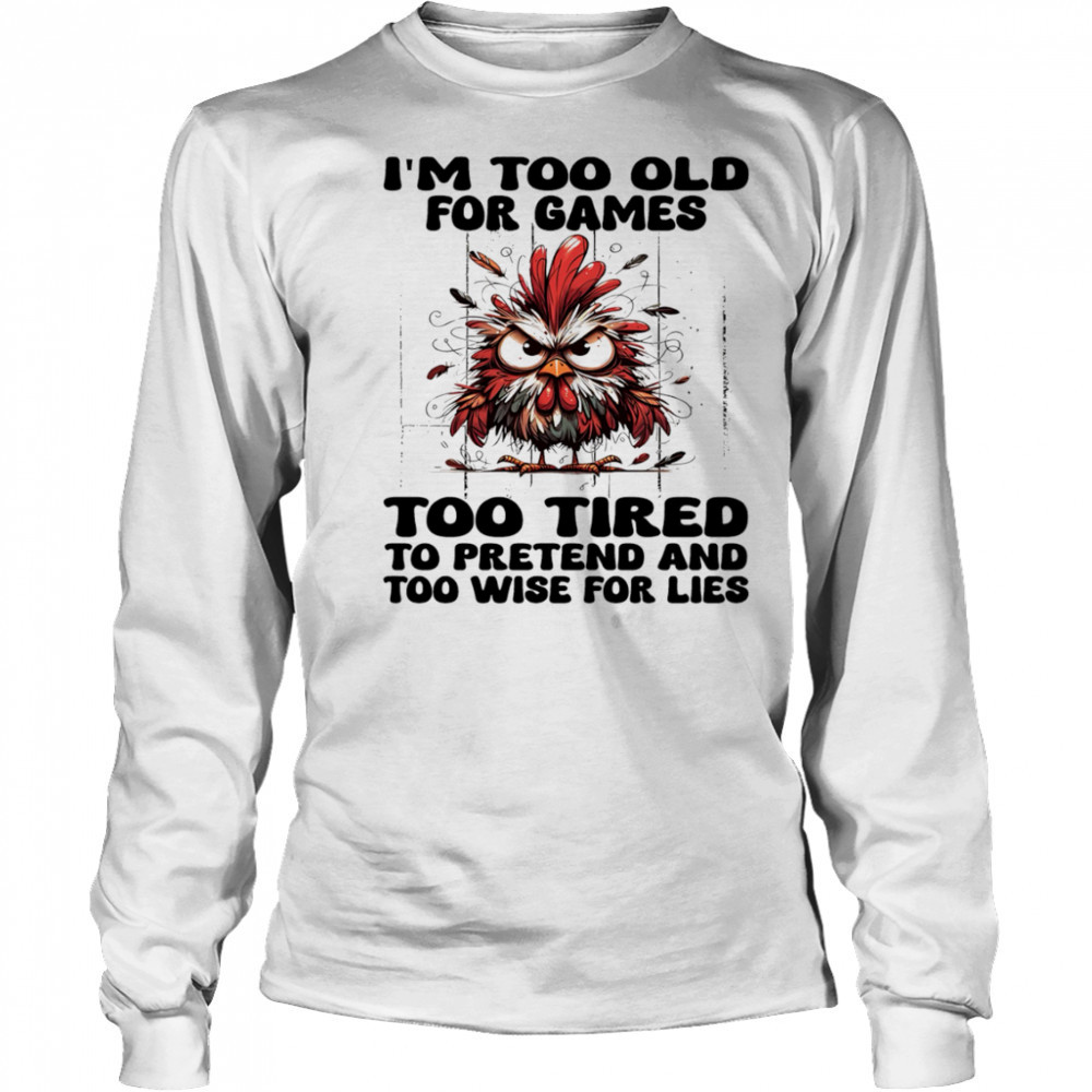 Chicken I’m too old for games too tired to pretend and too wise for lies shirt Long Sleeved