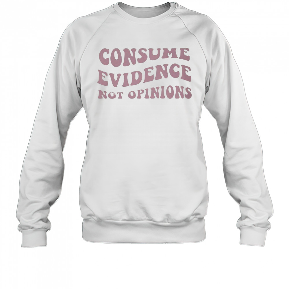 Consume Evidence Not Opinions T-shirt Sweatshirt