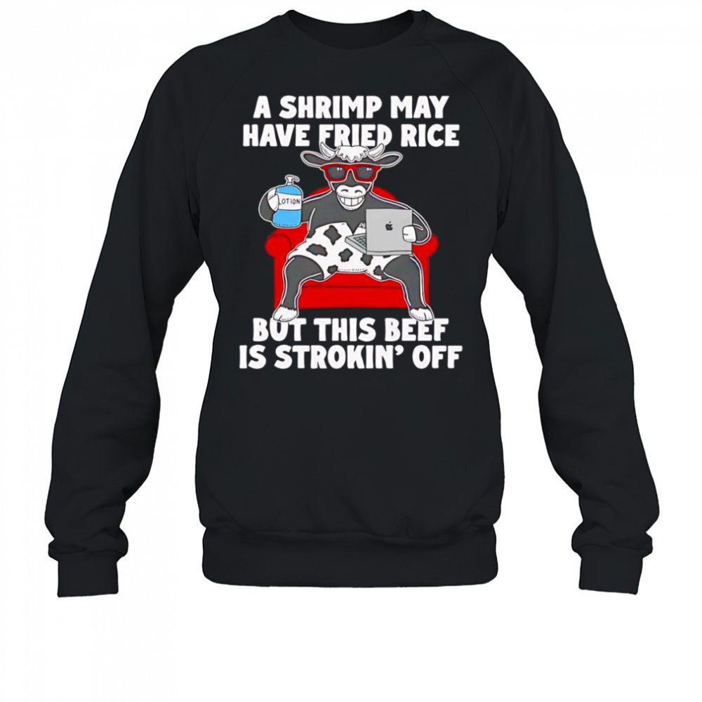 Cow A shrimp may have fried rice but this beef is strokin’ off shirt Sweatshirt