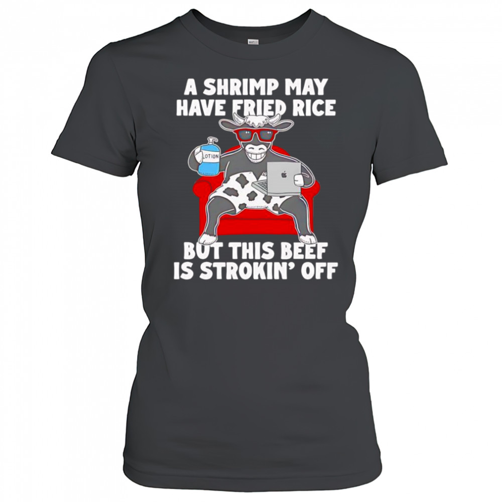 Cow A shrimp may have fried rice but this beef is strokin’ off shirt Women's T-shirt