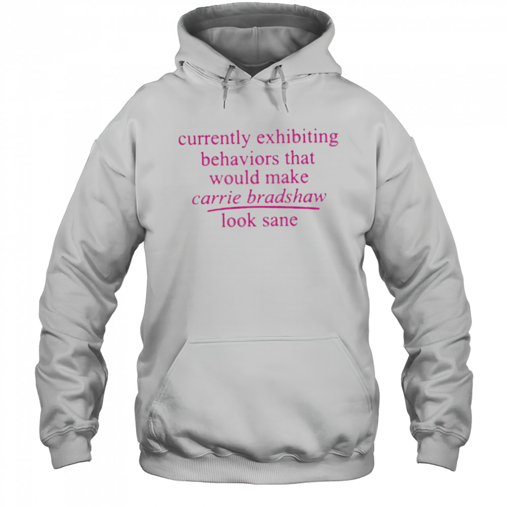 Currently Exhibiting Behaviors That Would Make Carrie Bradshaw Look Sane shirt Hoodie