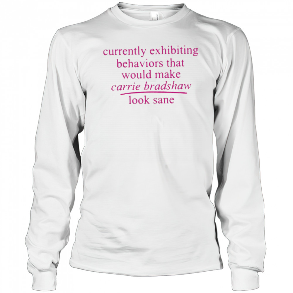 Currently Exhibiting Behaviors That Would Make Carrie Bradshaw Look Sane shirt Long Sleeved