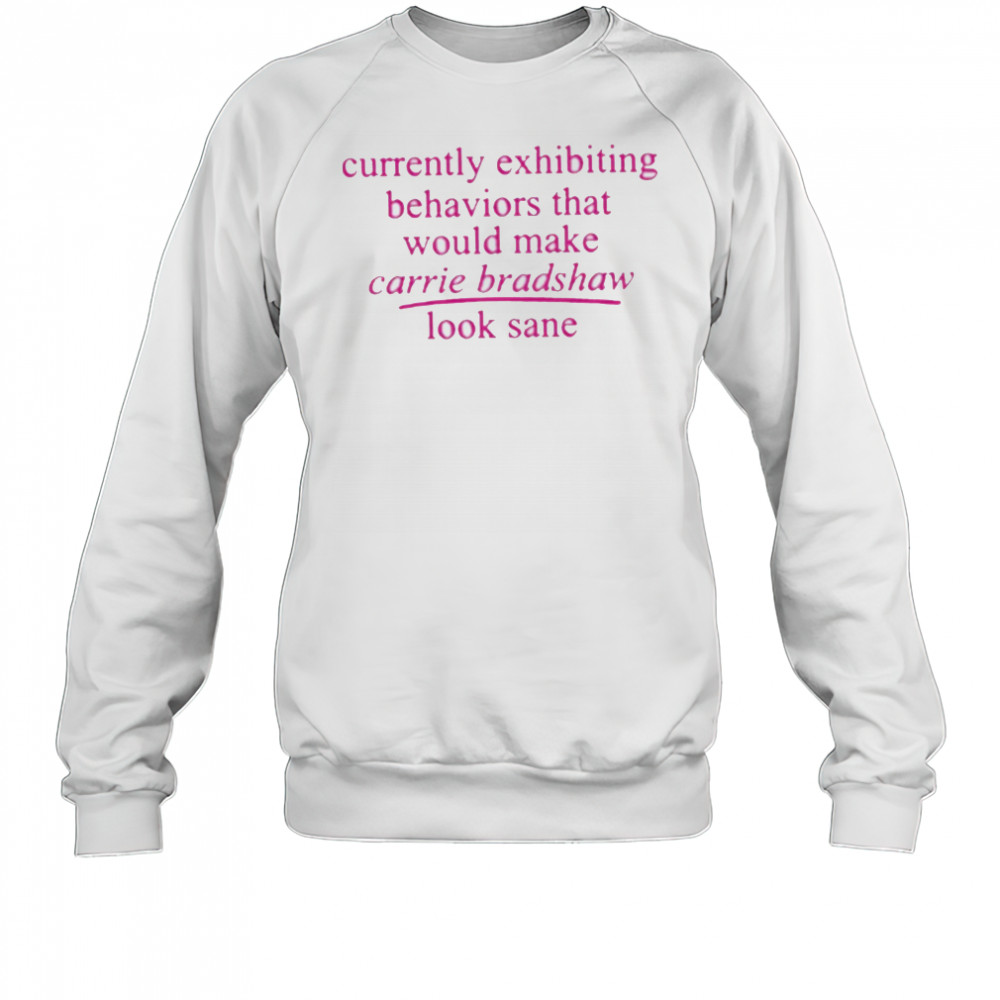 Currently Exhibiting Behaviors That Would Make Carrie Bradshaw Look Sane shirt Sweatshirt