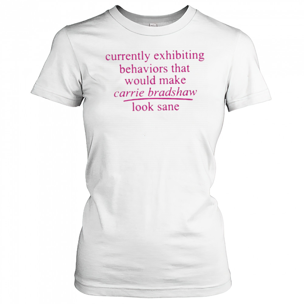 Currently Exhibiting Behaviors That Would Make Carrie Bradshaw Look Sane shirt Women's T-shirt