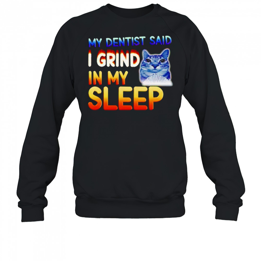 Cute cat my dentist said I grind in my sleep shirt Sweatshirt