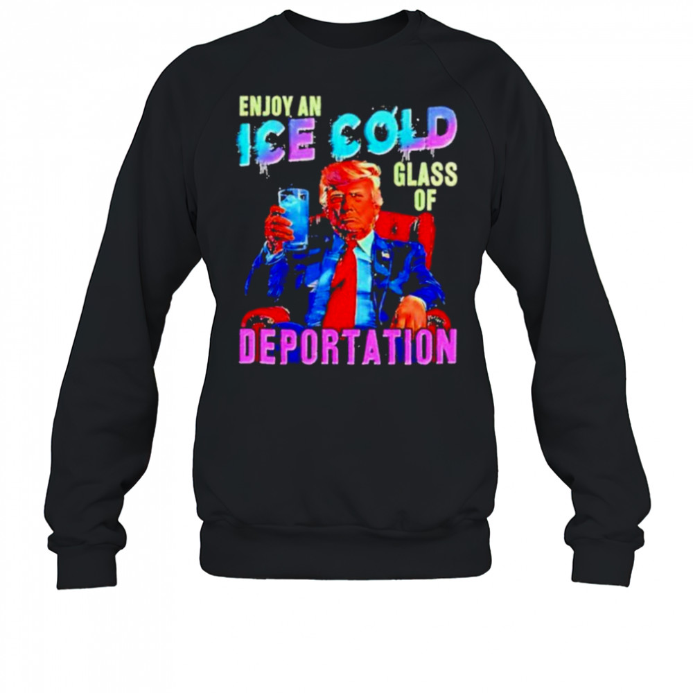 Donald Trump Enjoy an ice cold glass of Deportation 2025 shirt Sweatshirt