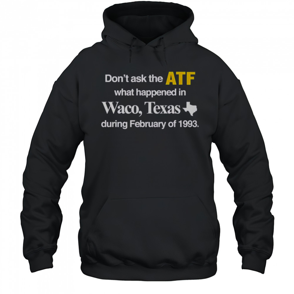 Don’t Ask The ATF What Happened In Waco Texas During February Of 1993 T-Shirt Hoodie