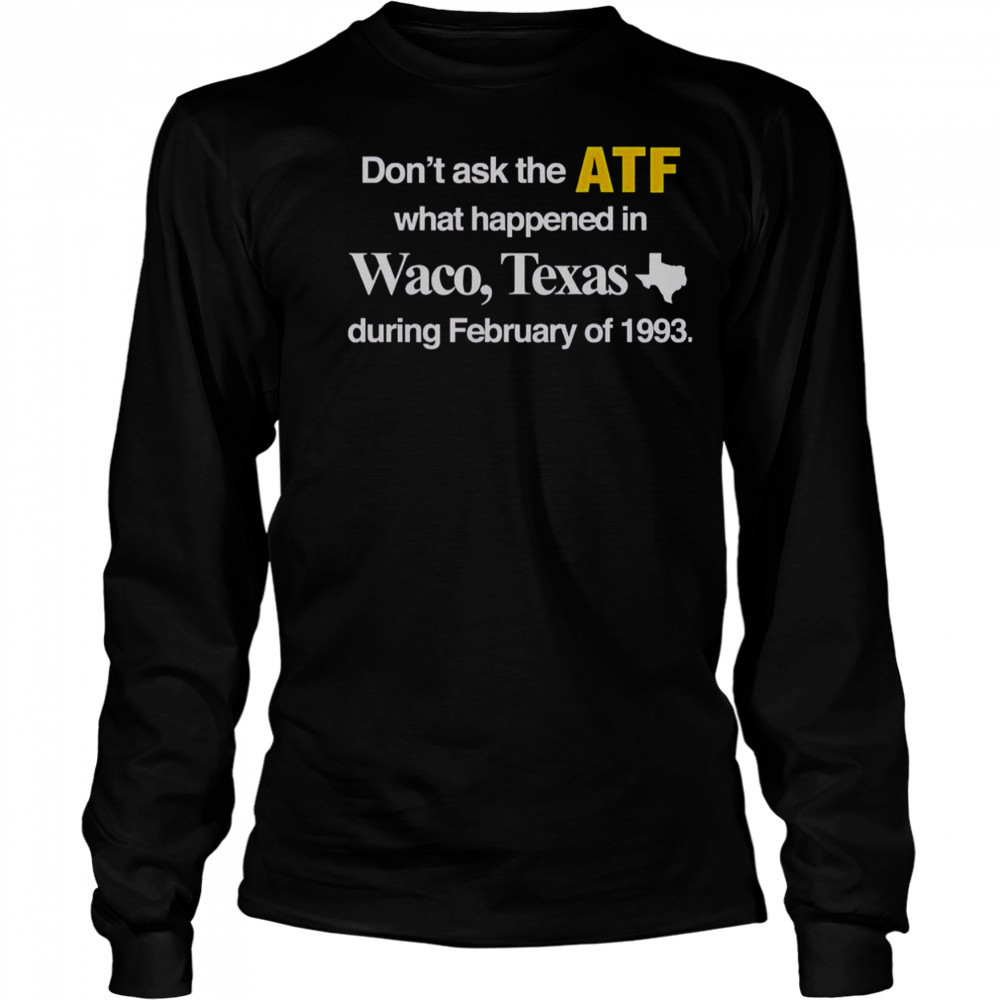 Don’t Ask The ATF What Happened In Waco Texas During February Of 1993 T-Shirt Long Sleeved