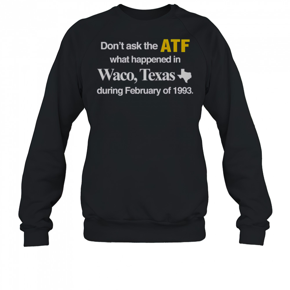 Don’t Ask The ATF What Happened In Waco Texas During February Of 1993 T-Shirt Sweatshirt