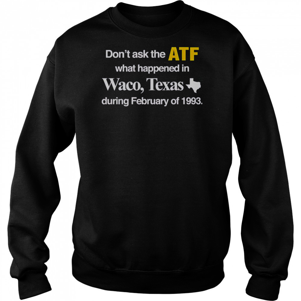 Don’t Ask The ATF What Happened In Waco Texas During February Of 1993 T-Shirt Hoodie