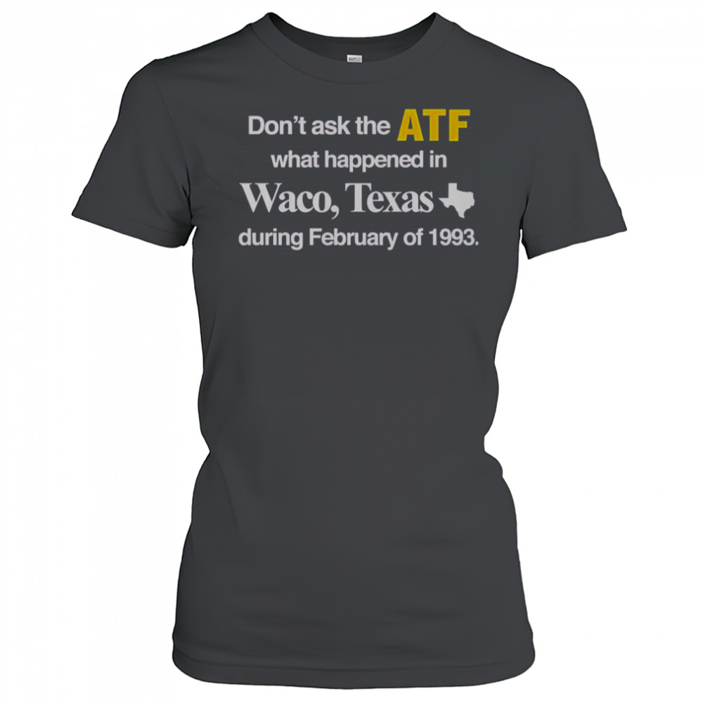 Don’t Ask The ATF What Happened In Waco Texas During February Of 1993 T-Shirt Women's T-shirt