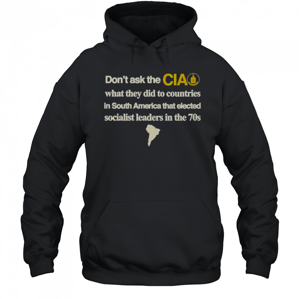 Don’t Ask The Cia What They Did To Countries In South America That Elected Socialist Leaders T-Shirt Hoodie