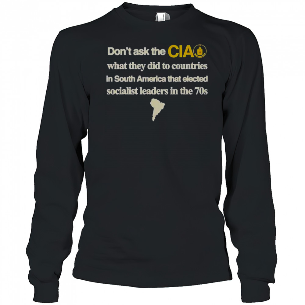Don’t Ask The Cia What They Did To Countries In South America That Elected Socialist Leaders T-Shirt Long Sleeved