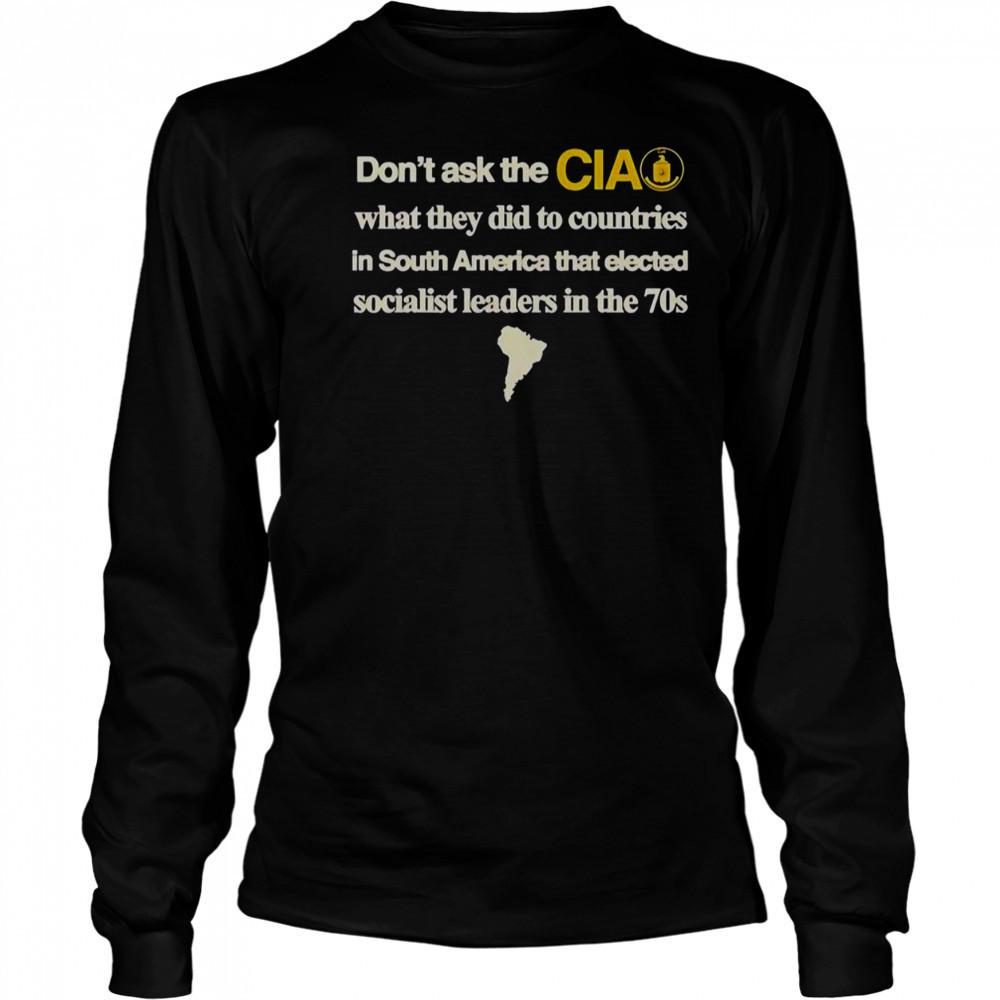 Don’t Ask The Cia What They Did To Countries In South America That Elected Socialist Leaders T-Shirt Long Sleeved
