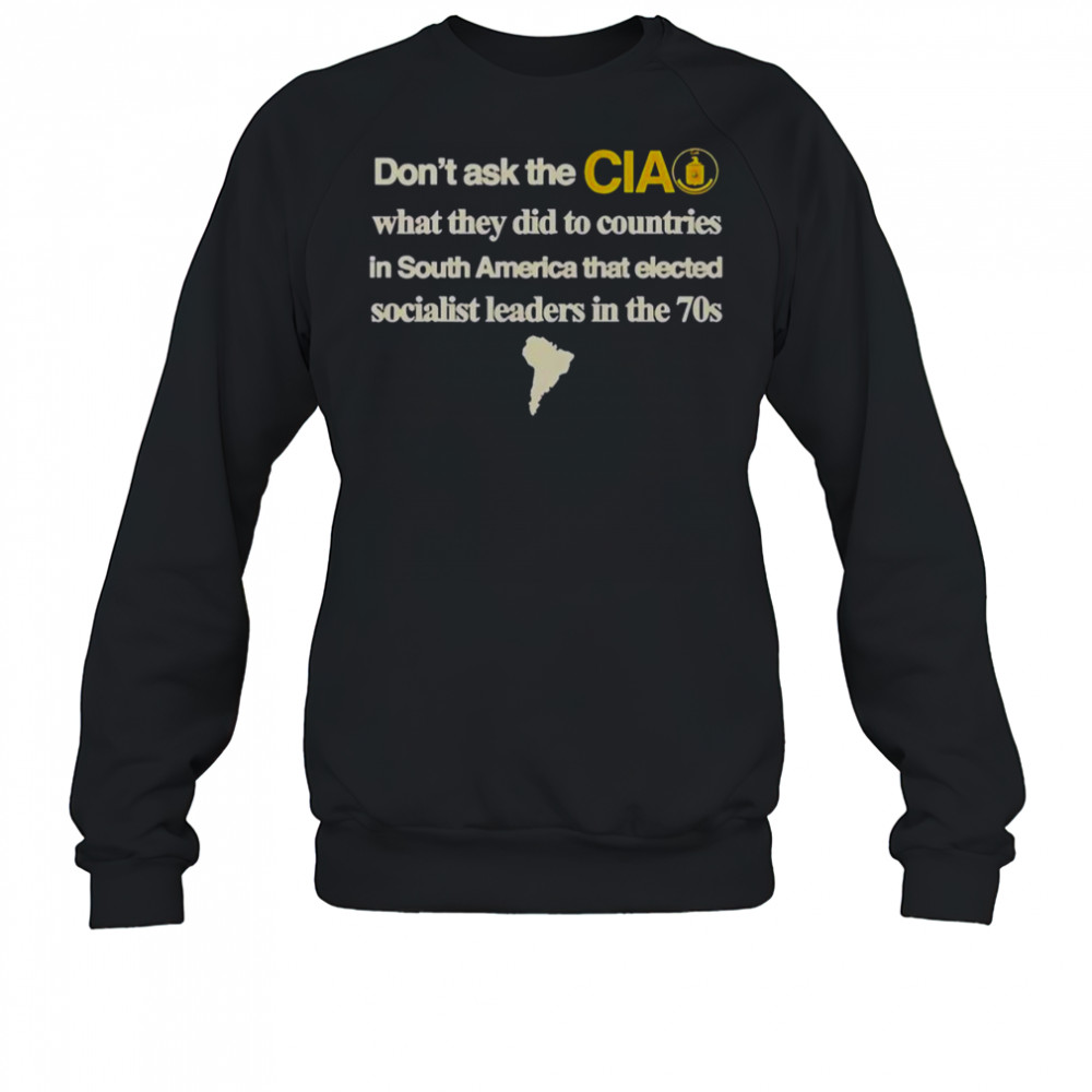 Don’t Ask The Cia What They Did To Countries In South America That Elected Socialist Leaders T-Shirt Sweatshirt