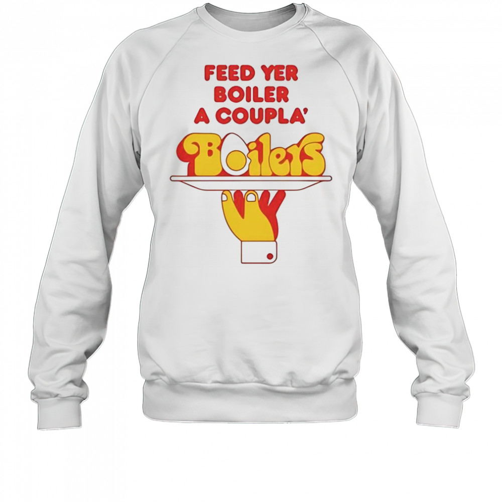 Feed Yer Boiler A Coupla’ Boilers T-Shirt Sweatshirt