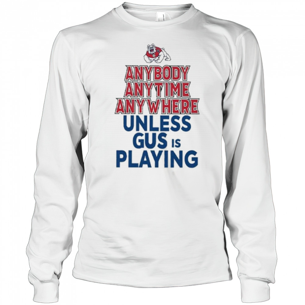 Fresno State Bulldogs Anybody Anytime Anywhere Unless Gus Is Playing Shirt Long Sleeved