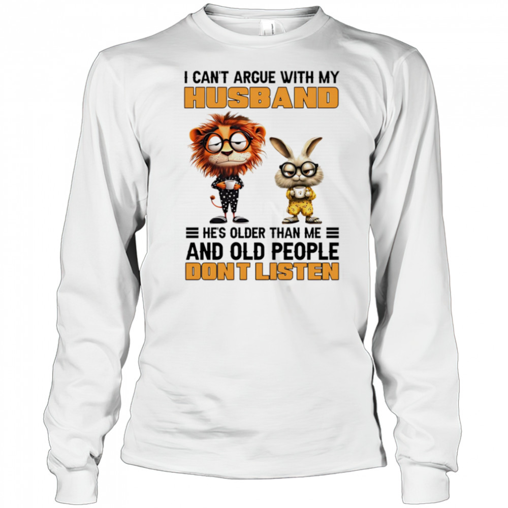 I can’t argue with my husband he’s older than me and old people don’t listen shirt Long Sleeved
