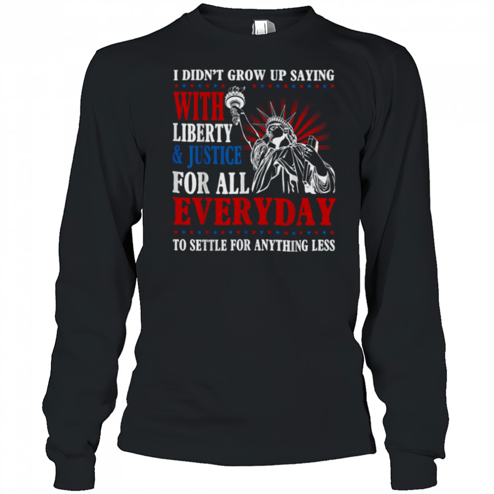 I Didn’t Grow Up Saying With Liberty & Justice For All Every T Shirt Long Sleeved