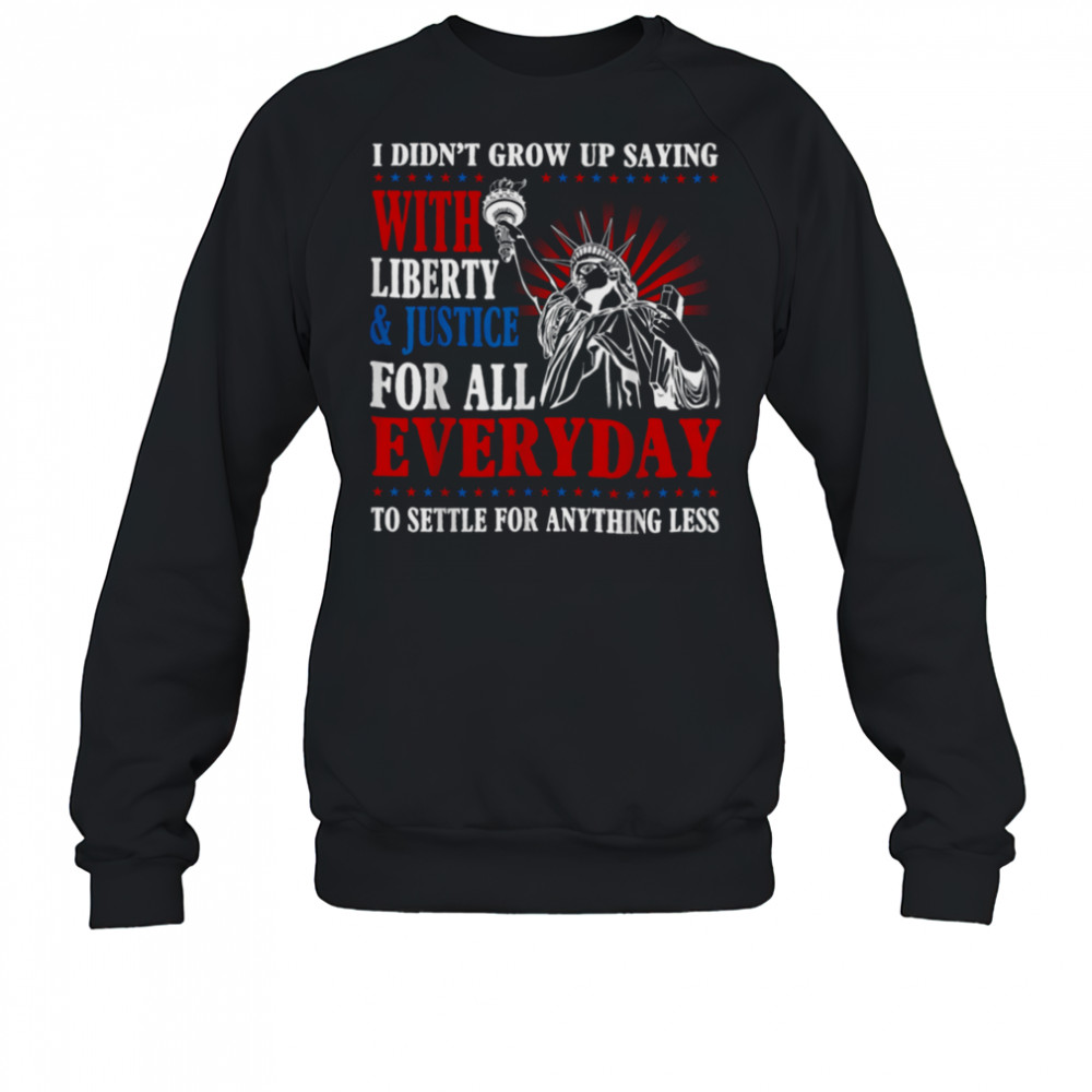 I Didn’t Grow Up Saying With Liberty & Justice For All Every T Shirt Sweatshirt