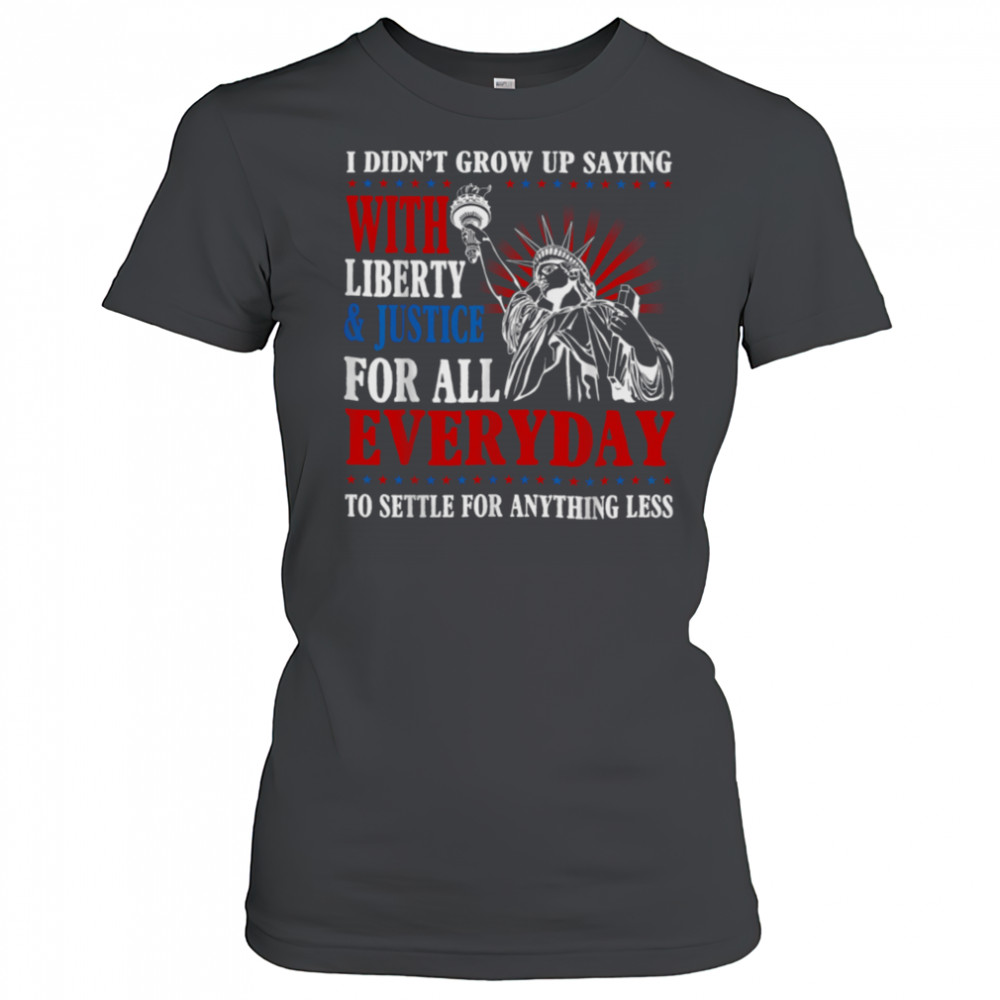 I Didn’t Grow Up Saying With Liberty & Justice For All Every T Shirt Women's T-shirt