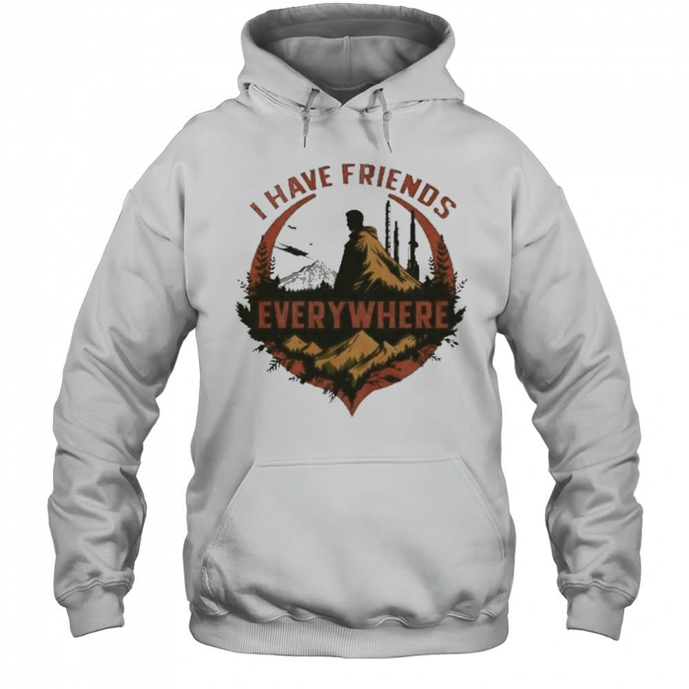 I Have Friends Everywhere Tee T-Shirt Hoodie