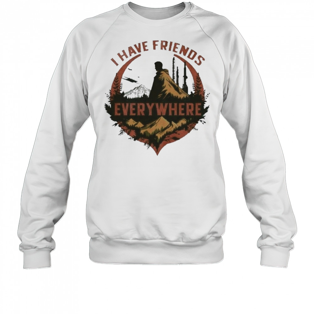 I Have Friends Everywhere Tee T-Shirt Sweatshirt