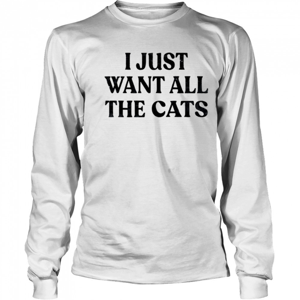 I Just Want All The Cats shirt Long Sleeved