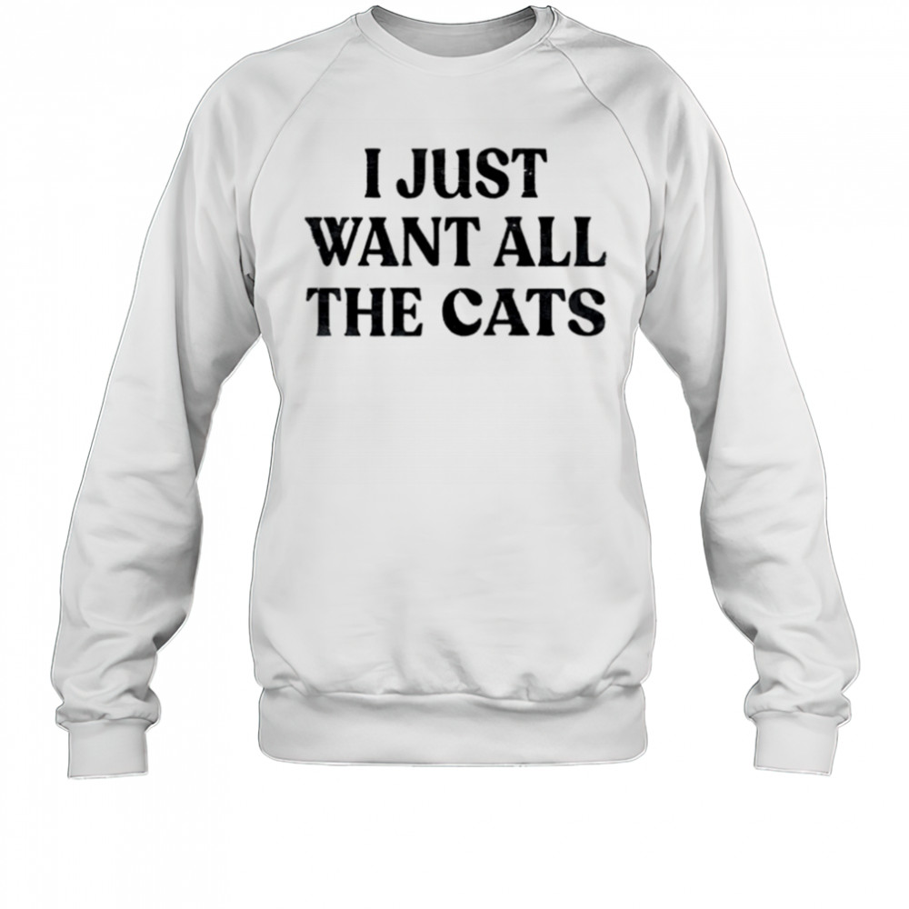 I Just Want All The Cats shirt Sweatshirt